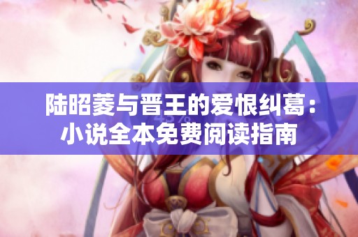 陆昭菱与晋王的爱恨纠葛：小说全本免费阅读指南