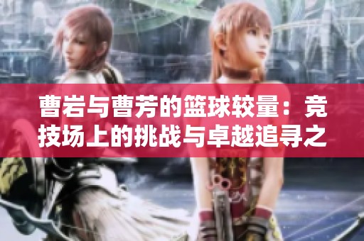 曹岩与曹芳的篮球较量：竞技场上的挑战与卓越追寻之路