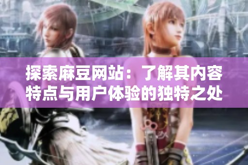 探索麻豆网站：了解其内容特点与用户体验的独特之处