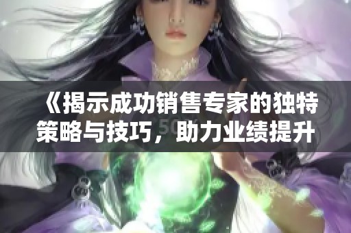 《揭示成功销售专家的独特策略与技巧，助力业绩提升》