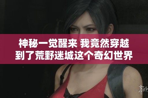 神秘一觉醒来 我竟然穿越到了荒野迷城这个奇幻世界