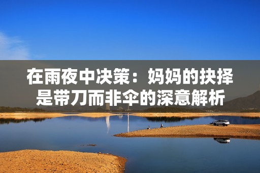 在雨夜中决策：妈妈的抉择是带刀而非伞的深意解析