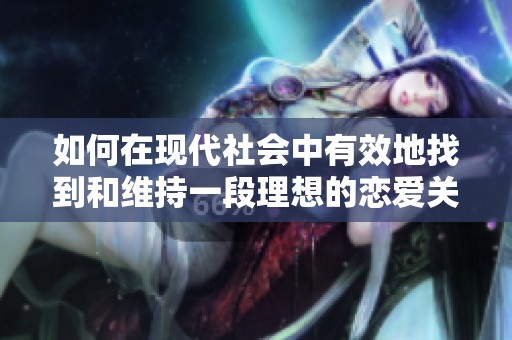 如何在现代社会中有效地找到和维持一段理想的恋爱关系呢