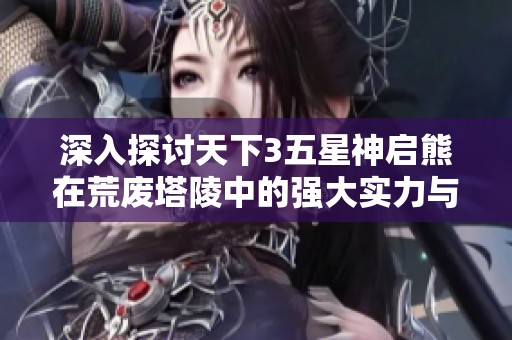 深入探讨天下3五星神启熊在荒废塔陵中的强大实力与挑战解析