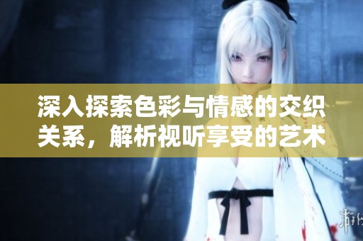 深入探索色彩与情感的交织关系，解析视听享受的艺术魅力