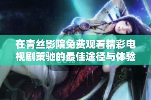 在青丝影院免费观看精彩电视剧策驰的最佳途径与体验分享