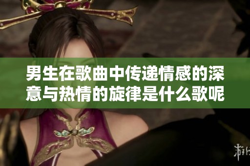 男生在歌曲中传递情感的深意与热情的旋律是什么歌呢