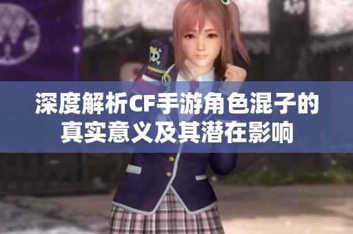 深度解析CF手游角色混子的真实意义及其潜在影响