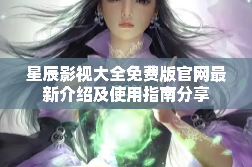 星辰影视大全免费版官网最新介绍及使用指南分享