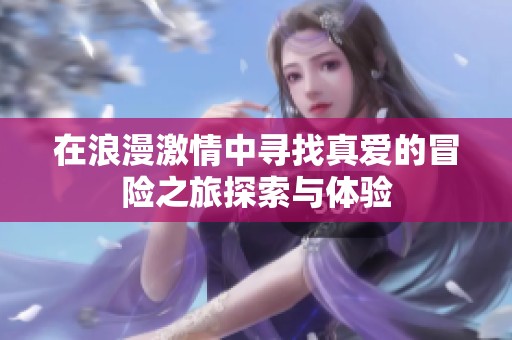 在浪漫激情中寻找真爱的冒险之旅探索与体验