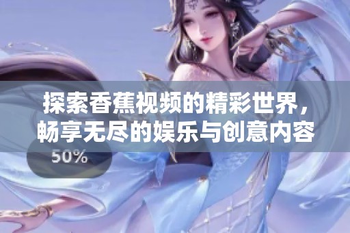 探索香蕉视频的精彩世界，畅享无尽的娱乐与创意内容