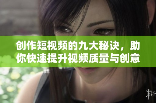 创作短视频的九大秘诀，助你快速提升视频质量与创意表现