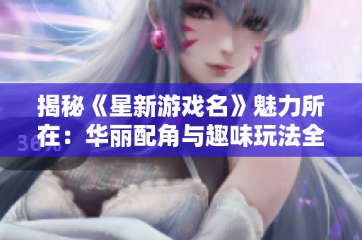 揭秘《星新游戏名》魅力所在：华丽配角与趣味玩法全体验