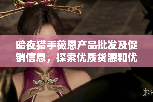 暗夜猎手薇恩产品批发及促销信息，探索优质货源和优惠价格