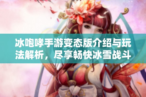 冰咆哮手游变态版介绍与玩法解析，尽享畅快冰雪战斗体验