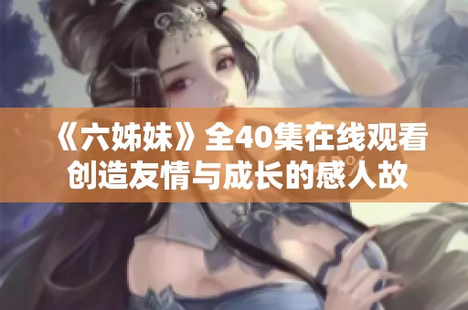《六姊妹》全40集在线观看 创造友情与成长的感人故事