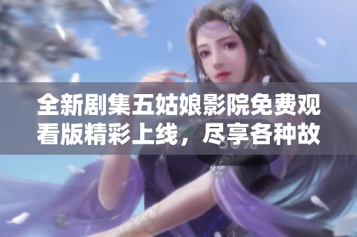 全新剧集五姑娘影院免费观看版精彩上线，尽享各种故事与情感的精彩瞬间