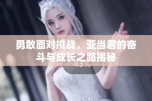 勇敢面对挑战，亚当君的奋斗与成长之路揭秘