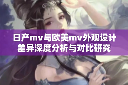 日产mv与欧美mv外观设计差异深度分析与对比研究
