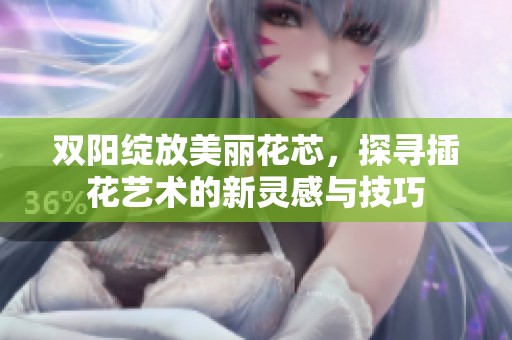 双阳绽放美丽花芯，探寻插花艺术的新灵感与技巧