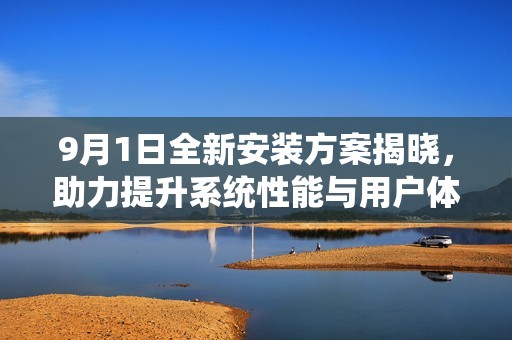 9月1日全新安装方案揭晓，助力提升系统性能与用户体验