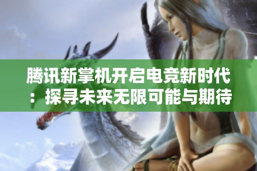 腾讯新掌机开启电竞新时代：探寻未来无限可能与期待