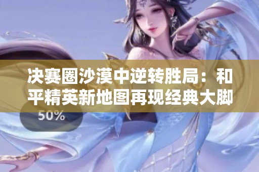 决赛圈沙漠中逆转胜局：和平精英新地图再现经典大脚车战斗