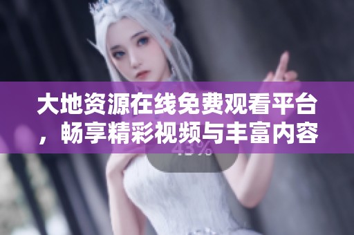 大地资源在线免费观看平台，畅享精彩视频与丰富内容体验