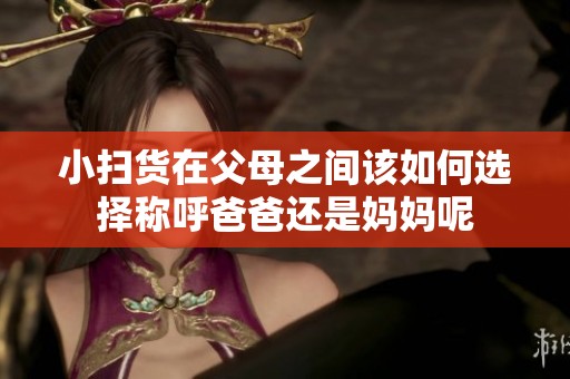 小扫货在父母之间该如何选择称呼爸爸还是妈妈呢
