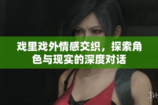 戏里戏外情感交织，探索角色与现实的深度对话