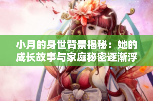 小月的身世背景揭秘：她的成长故事与家庭秘密逐渐浮出水面