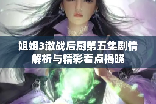 姐姐3激战后厨第五集剧情解析与精彩看点揭晓