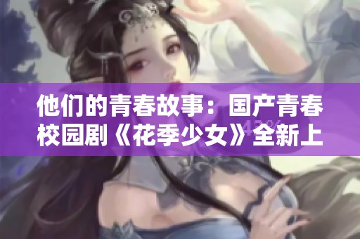 他们的青春故事：国产青春校园剧《花季少女》全新上线免费观看