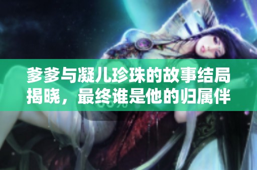爹爹与凝儿珍珠的故事结局揭晓，最终谁是他的归属伴侣