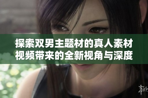 探索双男主题材的真人素材视频带来的全新视角与深度体验