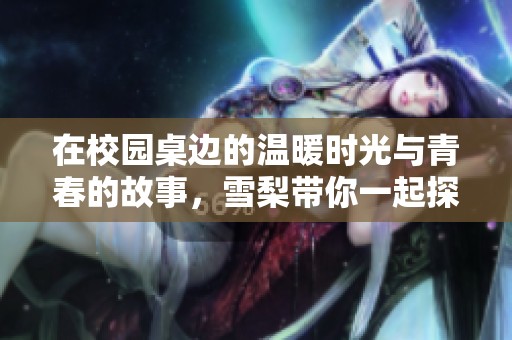 在校园桌边的温暖时光与青春的故事，雪梨带你一起探索