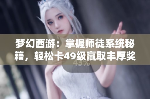 梦幻西游：掌握师徒系统秘籍，轻松卡49级赢取丰厚奖励攻略