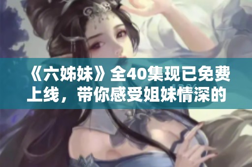 《六姊妹》全40集现已免费上线，带你感受姐妹情深的精彩故事