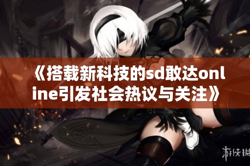 《搭载新科技的sd敢达online引发社会热议与关注》