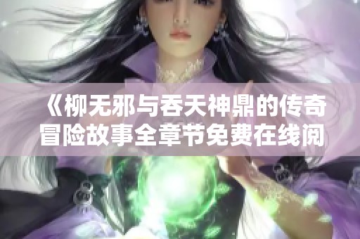 《柳无邪与吞天神鼎的传奇冒险故事全章节免费在线阅读》