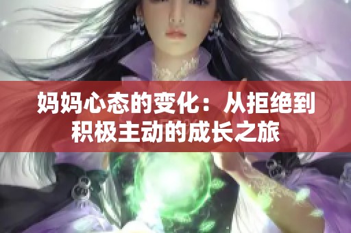 妈妈心态的变化：从拒绝到积极主动的成长之旅
