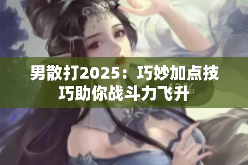 男散打2025：巧妙加点技巧助你战斗力飞升