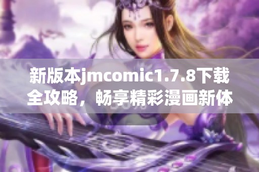 新版本jmcomic1.7.8下载全攻略，畅享精彩漫画新体验与更多功能介绍
