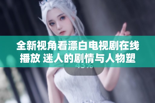 全新视角看漂白电视剧在线播放 迷人的剧情与人物塑造展现真实故事