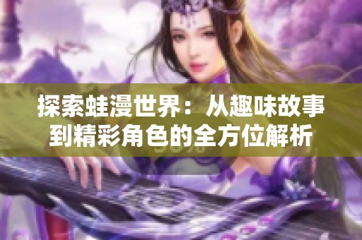探索蛙漫世界：从趣味故事到精彩角色的全方位解析