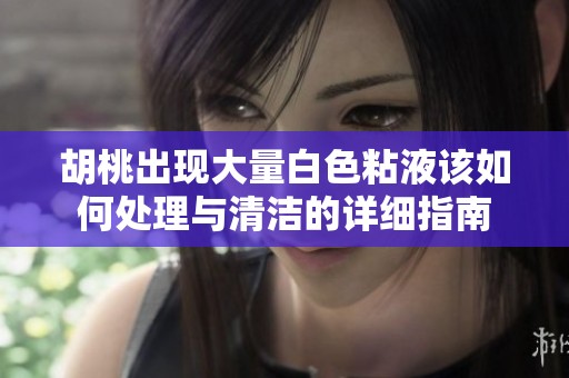 胡桃出现大量白色粘液该如何处理与清洁的详细指南