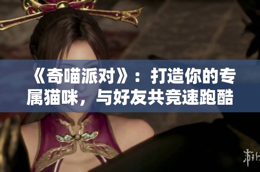 《奇喵派对》：打造你的专属猫咪，与好友共竞速跑酷乐趣！