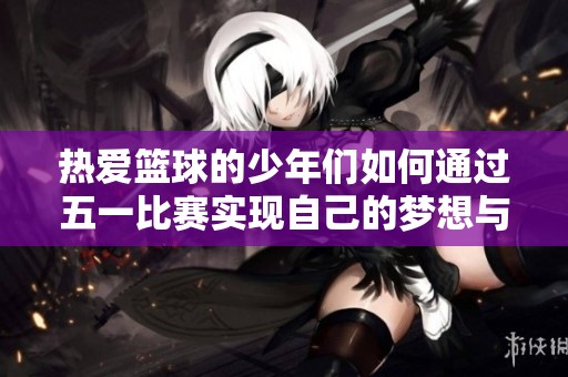 热爱篮球的少年们如何通过五一比赛实现自己的梦想与目标