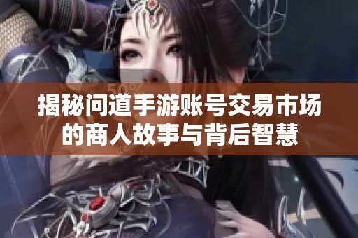 揭秘问道手游账号交易市场的商人故事与背后智慧