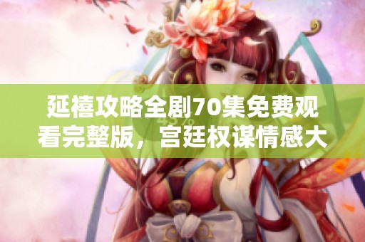延禧攻略全剧70集免费观看完整版，宫廷权谋情感大戏等你来追剧